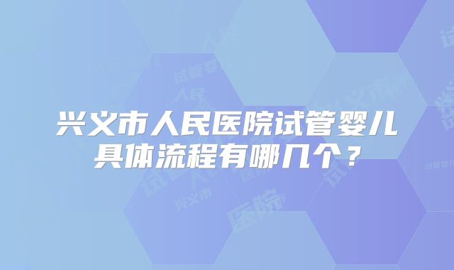 兴义市人民医院试管婴儿具体流程有哪几个?
