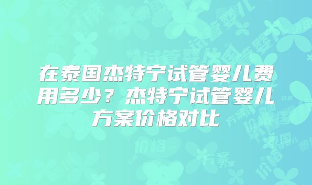 在泰国杰特宁试管婴儿费用多少?杰特宁试管婴儿方案价格对比