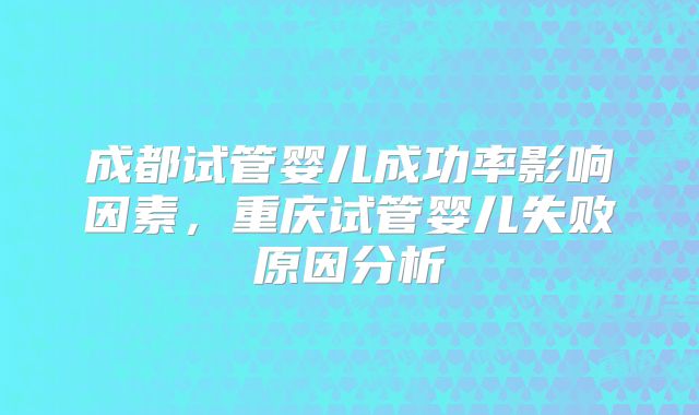 成都试管婴儿成功率影响因素，重庆试管婴儿失败原因分析