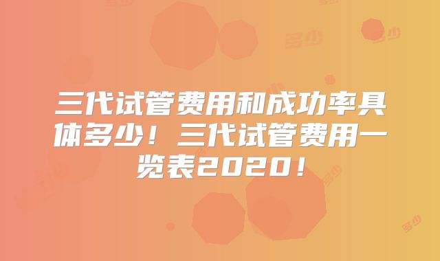 三代试管费用和成功率具体多少！三代试管费用一览表2020！
