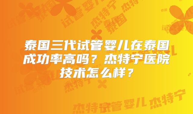 泰国三代试管婴儿在泰国成功率高吗？杰特宁医院技术怎么样？