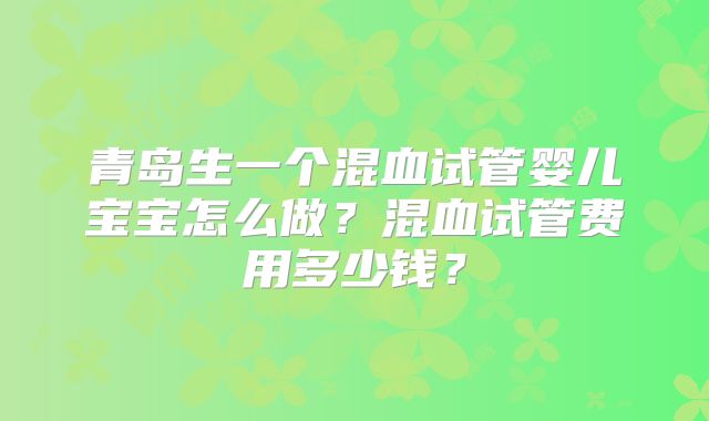 青岛生一个混血试管婴儿宝宝怎么做？混血试管费用多少钱？
