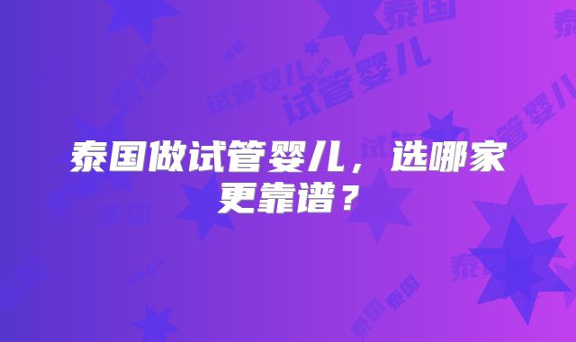 泰国做试管婴儿，选哪家更靠谱？