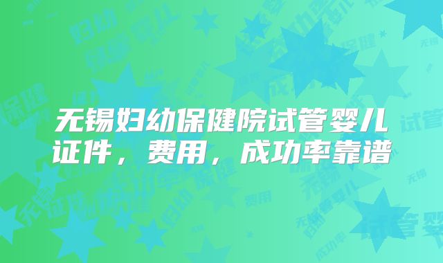 无锡妇幼保健院试管婴儿证件,费用,成功率靠谱