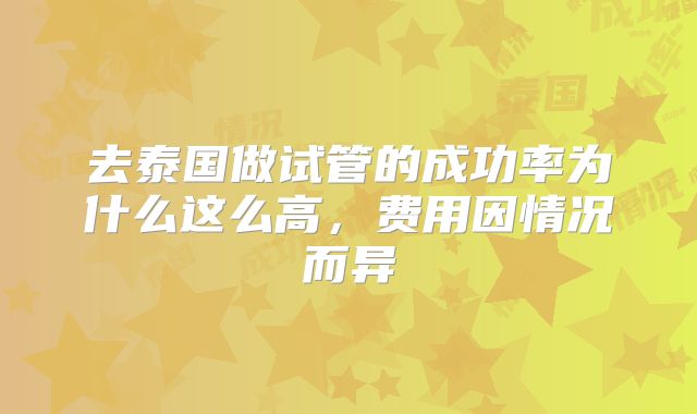 去泰国做试管的成功率为什么这么高，费用因情况而异