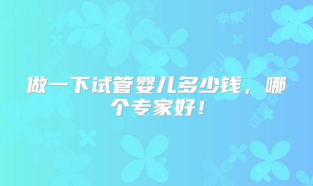 做一下试管婴儿多少钱,哪个专家好!