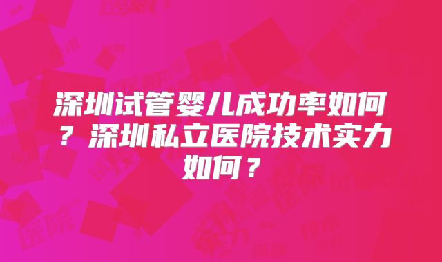 深圳试管婴儿成功率如何？深圳私立医院技术实力如何？