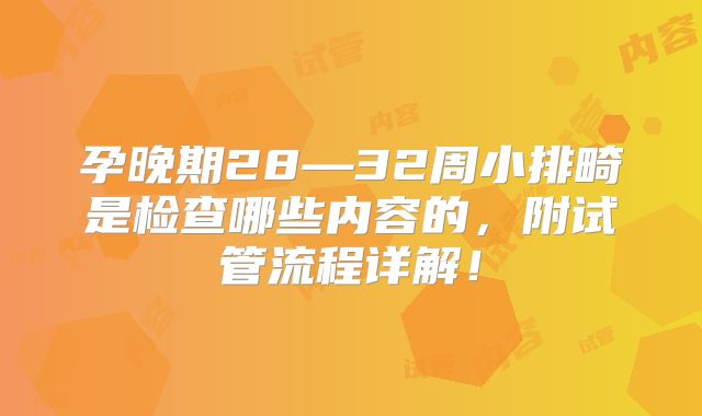 孕晚期28—32周小排畸是检查哪些内容的,附试管流程详解!