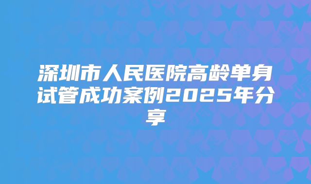 深圳市人民医院高龄单身试管成功案例2025年分享