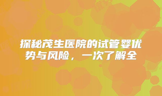 探秘茂生医院的试管婴优势与风险，一次了解全