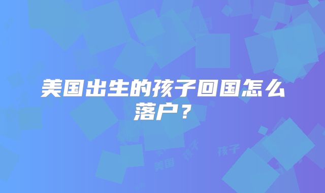 美国出生的孩子回国怎么落户?