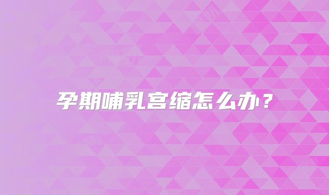 孕期哺乳宫缩怎么办？