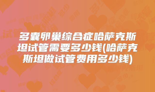多囊卵巢综合症哈萨克斯坦试管需要多少钱(哈萨克斯坦做试管费用多少钱)