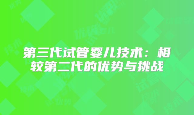第三代试管婴儿技术：相较第二代的优势与挑战