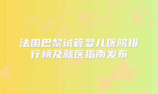 法国巴黎试管婴儿医院排行榜及就医指南发布