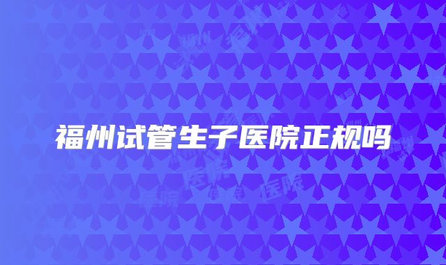 福州试管生子医院正规吗