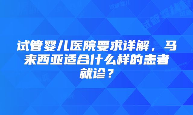 试管婴儿医院要求详解，马来西亚适合什么样的患者就诊？