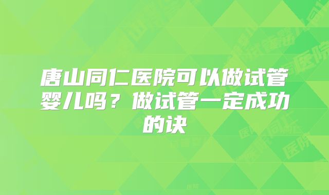 唐山同仁医院可以做试管婴儿吗？做试管一定成功的诀
