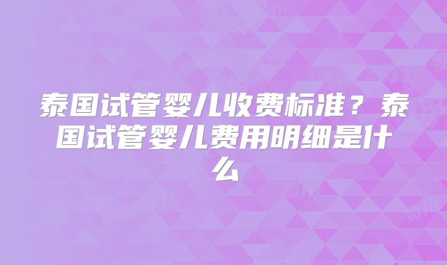 泰国试管婴儿收费标准？泰国试管婴儿费用明细是什么