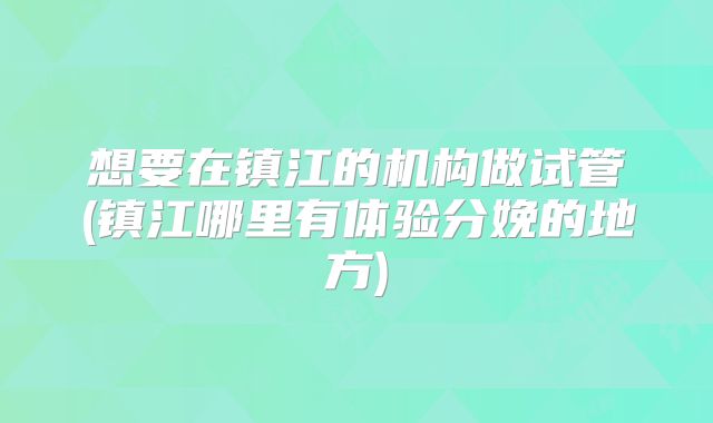 想要在镇江的机构做试管(镇江哪里有体验分娩的地方)