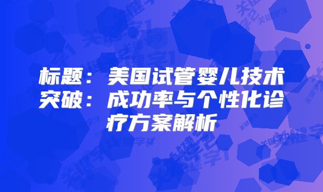 标题：美国试管婴儿技术突破：成功率与个性化诊疗方案解析