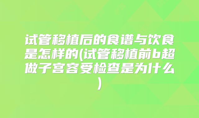 试管移植后的食谱与饮食是怎样的(试管移植前b超做子宫容受检查是为什么)