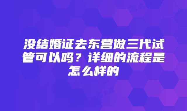 没结婚证去东营做三代试管可以吗？详细的流程是怎么样的