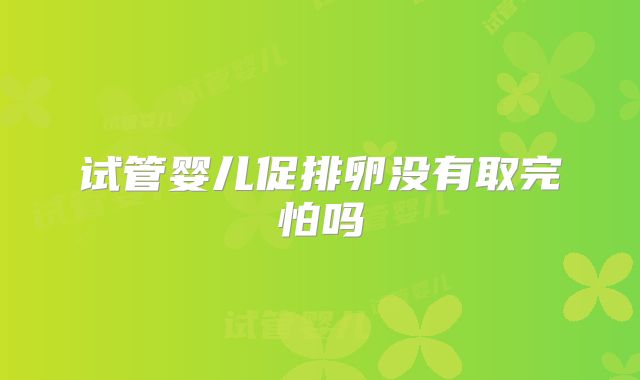 试管婴儿促排卵没有取完怕吗