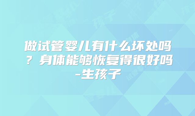 做试管婴儿有什么坏处吗？身体能够恢复得很好吗-生孩子