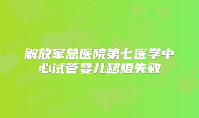 解放军总医院第七医学中心试管婴儿移植失败