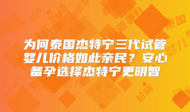 为何泰国杰特宁三代试管婴儿价格如此亲民?安心备孕选择杰特宁更明智