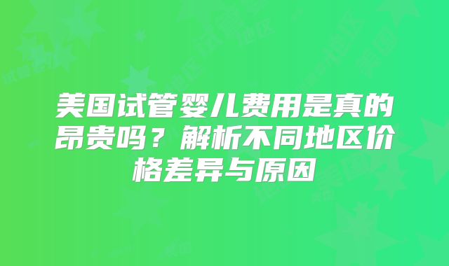美国试管婴儿费用是真的昂贵吗?解析不同地区价格差异与原因