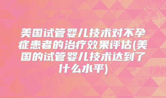 美国试管婴儿技术对不孕症患者的治疗效果评估(美国的试管婴儿技术达到了什么水平)