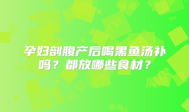 孕妇剖腹产后喝黑鱼汤补吗？都放哪些食材？