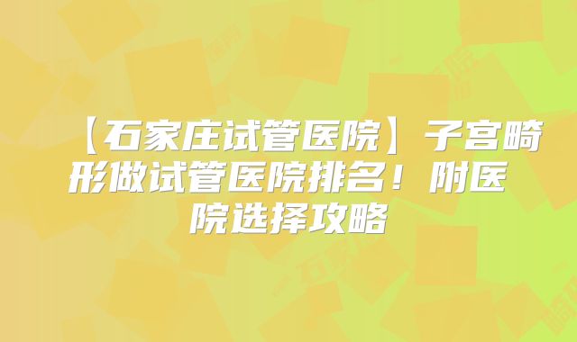【石家庄试管医院】子宫畸形做试管医院排名！附医院选择攻略