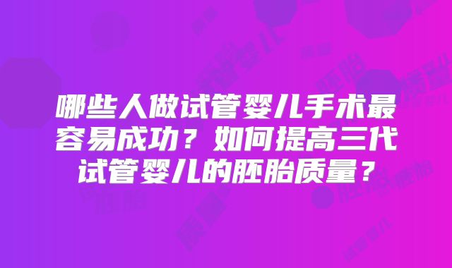 哪些人做试管婴儿手术最容易成功？如何提高三代试管婴儿的胚胎质量？