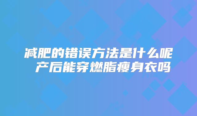 减肥的错误方法是什么呢 产后能穿燃脂瘦身衣吗