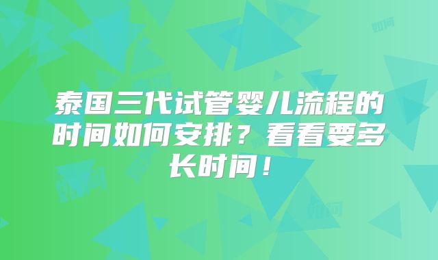 泰国三代试管婴儿流程的时间如何安排？看看要多长时间！