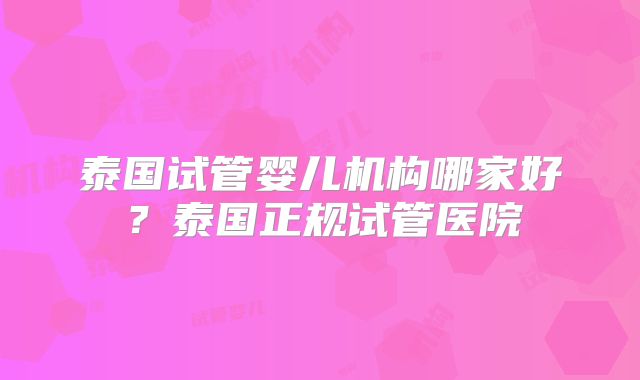 泰国试管婴儿机构哪家好？泰国正规试管医院