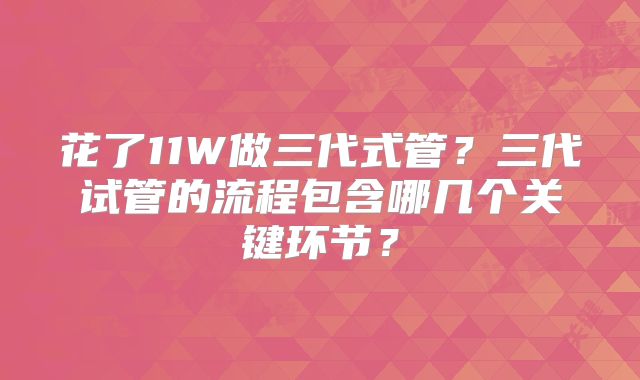 花了11W做三代式管？三代试管的流程包含哪几个关键环节？