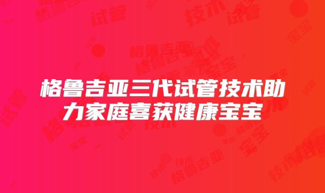 格鲁吉亚三代试管技术助力家庭喜获健康宝宝