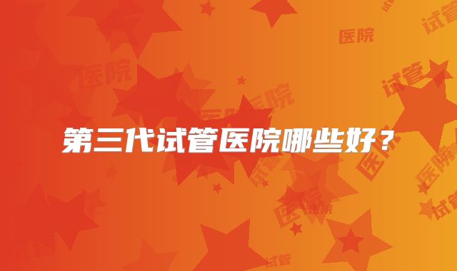 第三代试管医院哪些好？