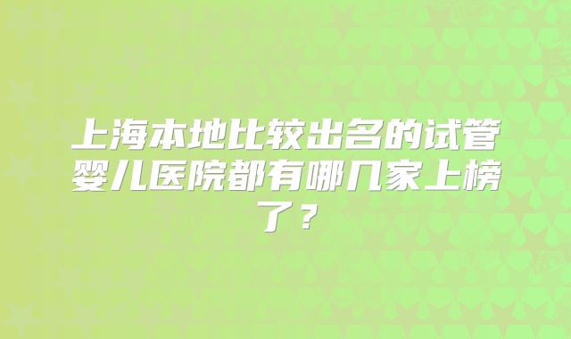 上海本地比较出名的试管婴儿医院都有哪几家上榜了？