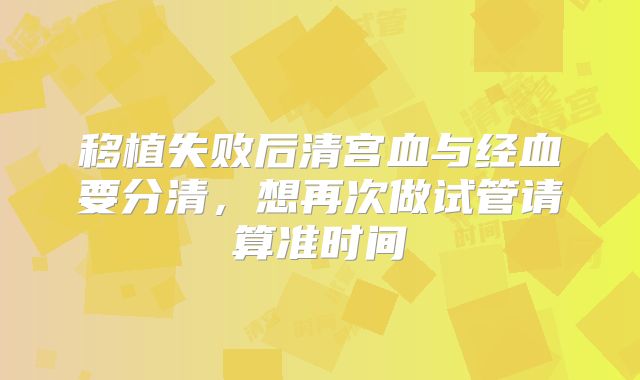 移植失败后清宫血与经血要分清，想再次做试管请算准时间