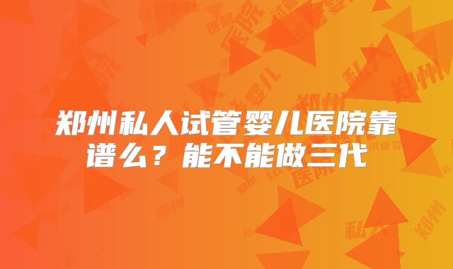 郑州私人试管婴儿医院靠谱么？能不能做三代