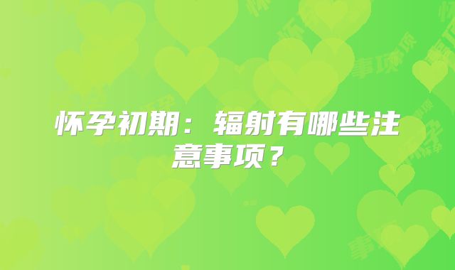 怀孕初期：辐射有哪些注意事项？