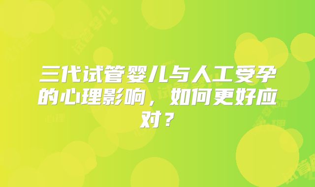 三代试管婴儿与人工受孕的心理影响，如何更好应对？