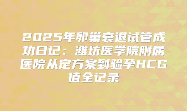 2025年卵巢衰退试管成功日记：潍坊医学院附属医院从定方案到验孕HCG值全记录