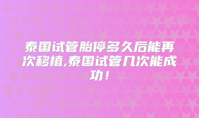 泰国试管胎停多久后能再次移植,泰国试管几次能成功!