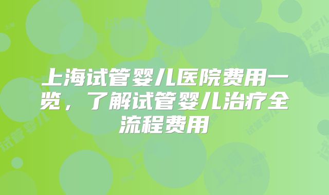 上海试管婴儿医院费用一览,了解试管婴儿治疗全流程费用